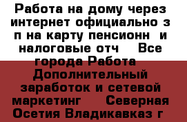 Работа на дому,через интернет,официально,з/п на карту,пенсионн. и налоговые отч. - Все города Работа » Дополнительный заработок и сетевой маркетинг   . Северная Осетия,Владикавказ г.